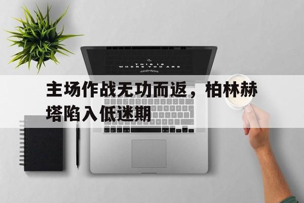 关于主场作战无功而返，柏林赫塔陷入低迷期的信息