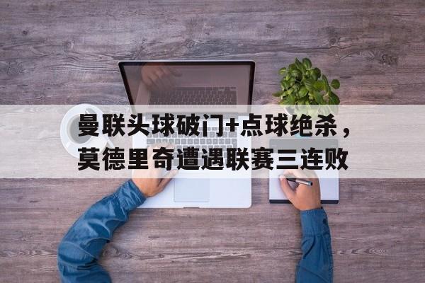 曼联头球破门+点球绝杀，莫德里奇遭遇联赛三连败莫德里奇踢球视频