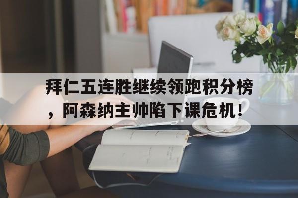 拜仁五连胜继续领跑积分榜，阿森纳主帅陷下课危机！